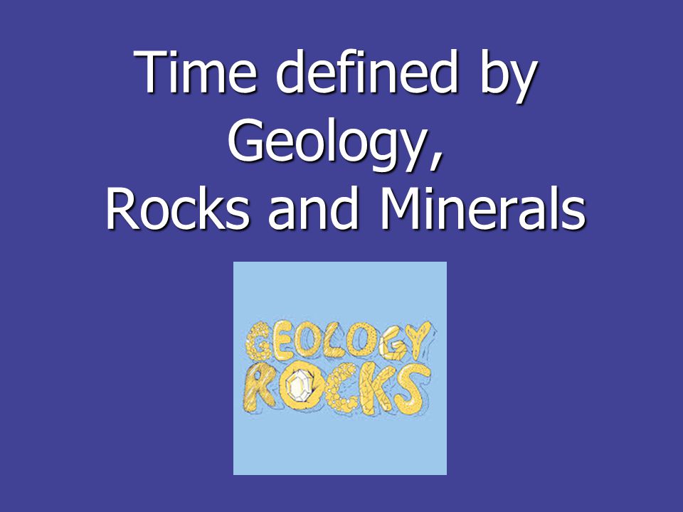 Time defined by Geology, Rocks and Minerals