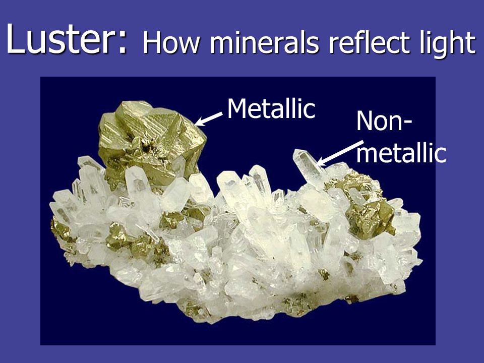 Luster: How minerals reflect light Non- metallic Metallic