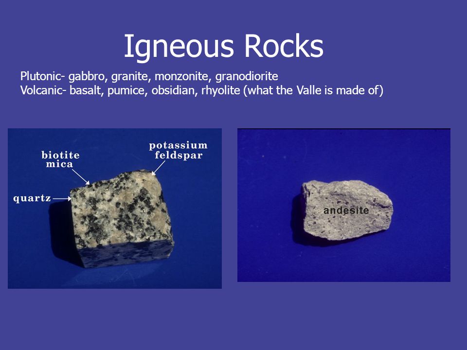 Igneous Rocks Plutonic- gabbro, granite, monzonite, granodiorite Volcanic- basalt, pumice, obsidian, rhyolite (what the Valle is made of)