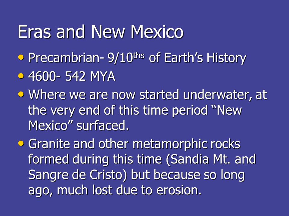 Eras and New Mexico Precambrian- 9/10 ths of Earth’s History Precambrian- 9/10 ths of Earth’s History MYA MYA Where we are now started underwater, at the very end of this time period New Mexico surfaced.