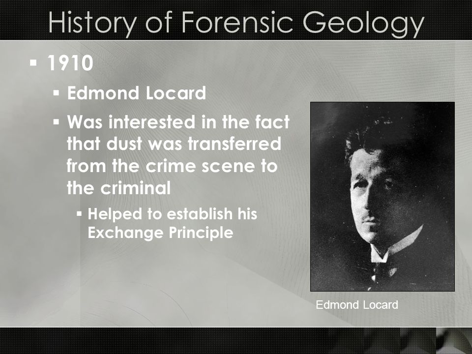 History of Forensic Geology  1910  Edmond Locard  Was interested in the fact that dust was transferred from the crime scene to the criminal  Helped to establish his Exchange Principle Edmond Locard