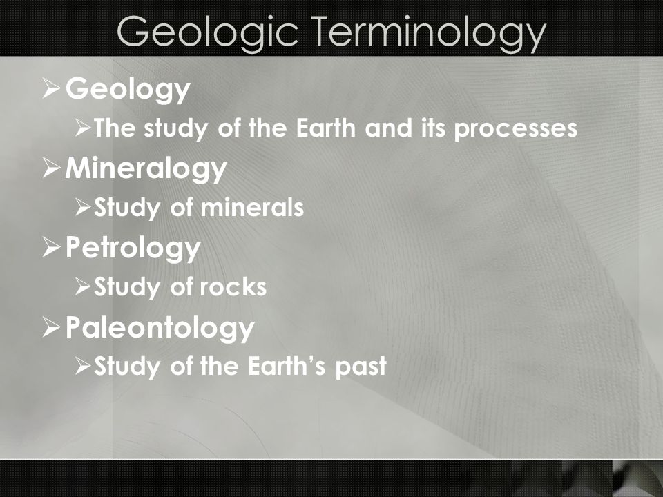 Geologic Terminology  Geology  The study of the Earth and its processes  Mineralogy  Study of minerals  Petrology  Study of rocks  Paleontology  Study of the Earth’s past