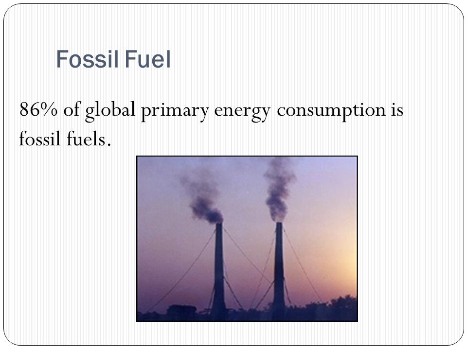 Fossil Fuel 86% of global primary energy consumption is fossil fuels.