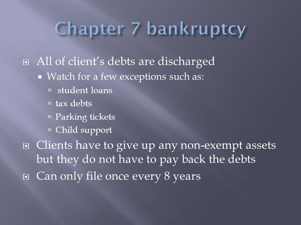  All of client’s debts are discharged  Watch for a few exceptions such as:  student loans  tax debts  Parking tickets  Child support  Clients have to give up any non-exempt assets but they do not have to pay back the debts  Can only file once every 8 years