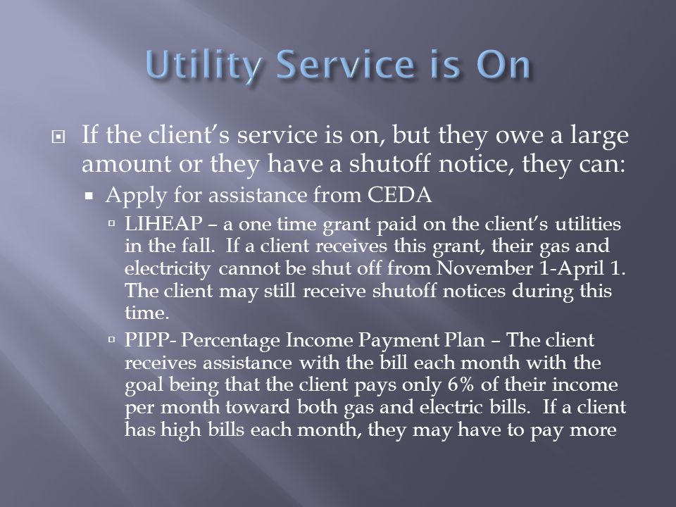  If the client’s service is on, but they owe a large amount or they have a shutoff notice, they can:  Apply for assistance from CEDA  LIHEAP – a one time grant paid on the client’s utilities in the fall.