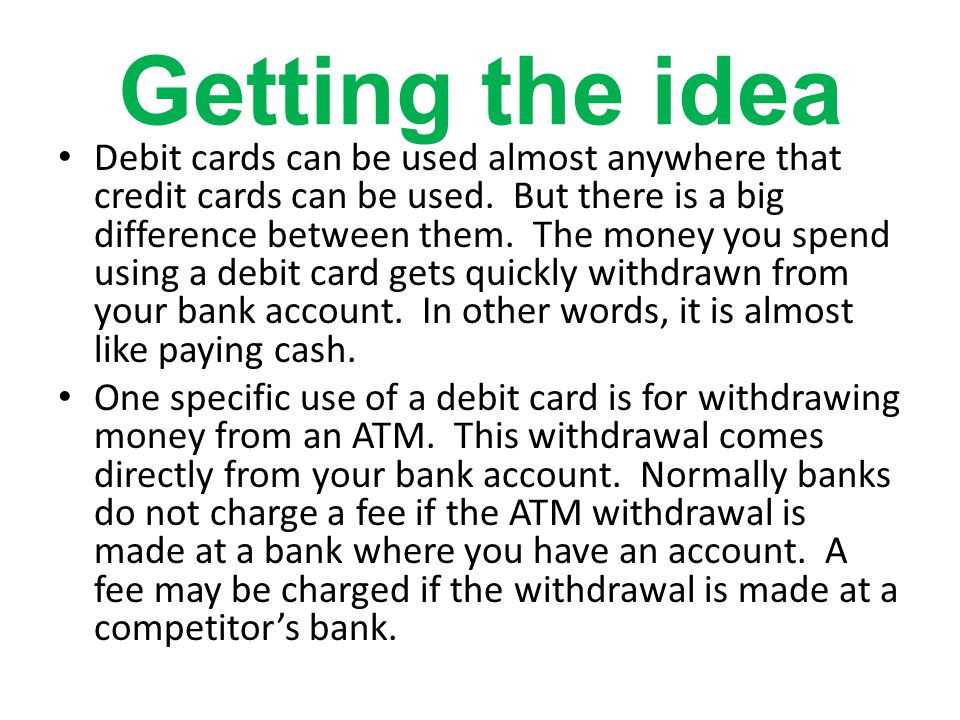 Getting the idea Debit cards can be used almost anywhere that credit cards can be used.