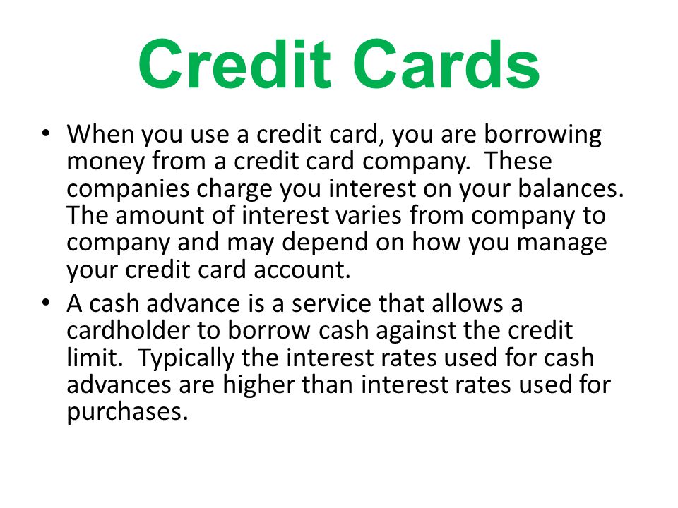 Credit Cards When you use a credit card, you are borrowing money from a credit card company.