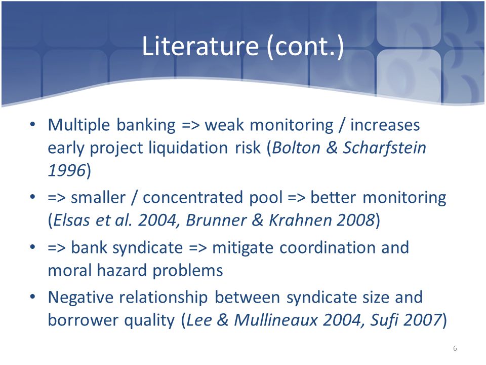 Literature (cont.) Multiple banking => weak monitoring / increases early project liquidation risk (Bolton & Scharfstein 1996) => smaller / concentrated pool => better monitoring (Elsas et al.