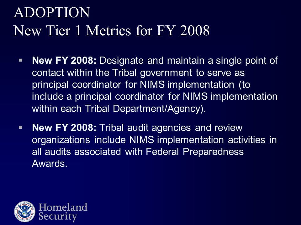 ADOPTION New Tier 1 Metrics for FY 2008  New FY 2008: Designate and maintain a single point of contact within the Tribal government to serve as principal coordinator for NIMS implementation (to include a principal coordinator for NIMS implementation within each Tribal Department/Agency).