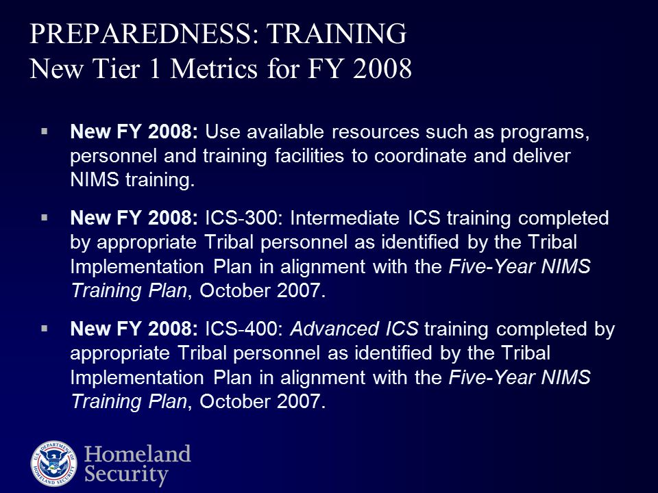PREPAREDNESS: TRAINING New Tier 1 Metrics for FY 2008  New FY 2008: Use available resources such as programs, personnel and training facilities to coordinate and deliver NIMS training.