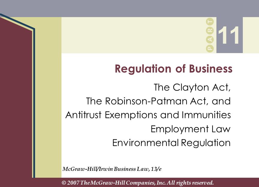 P A R T P A R T Regulation of Business The Clayton Act, The Robinson-Patman Act, and Antitrust Exemptions and Immunities Employment Law Environmental Regulation 11 McGraw-Hill/Irwin Business Law, 13/e © 2007 The McGraw-Hill Companies, Inc.
