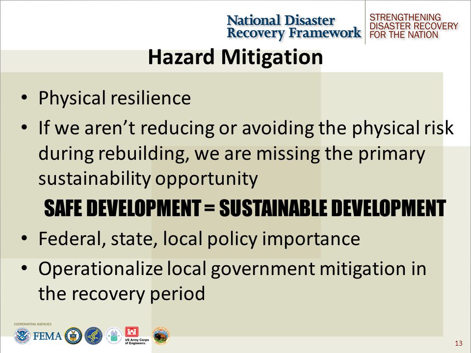 13 Hazard Mitigation Physical resilience If we aren’t reducing or avoiding the physical risk during rebuilding, we are missing the primary sustainability opportunity SAFE DEVELOPMENT = SUSTAINABLE DEVELOPMENT Federal, state, local policy importance Operationalize local government mitigation in the recovery period