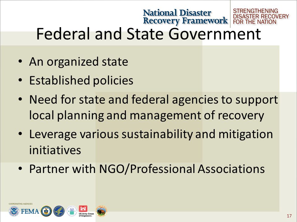 17 Federal and State Government An organized state Established policies Need for state and federal agencies to support local planning and management of recovery Leverage various sustainability and mitigation initiatives Partner with NGO/Professional Associations