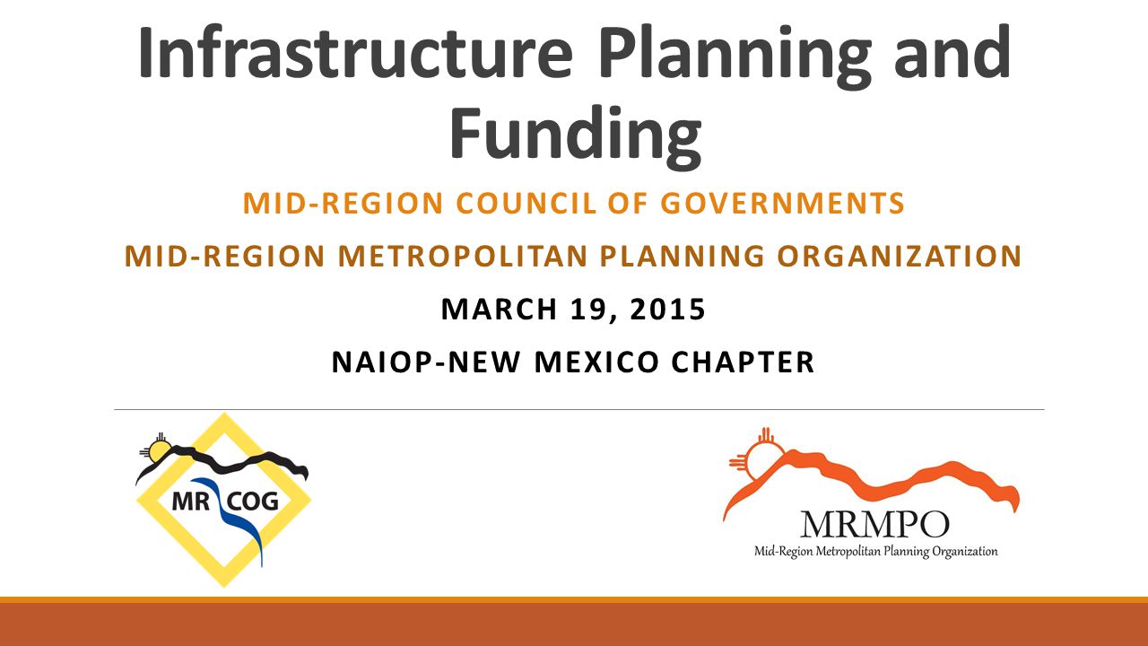 Infrastructure Planning and Funding MID-REGION COUNCIL OF GOVERNMENTS MID-REGION METROPOLITAN PLANNING ORGANIZATION MARCH 19, 2015 NAIOP-NEW MEXICO CHAPTER