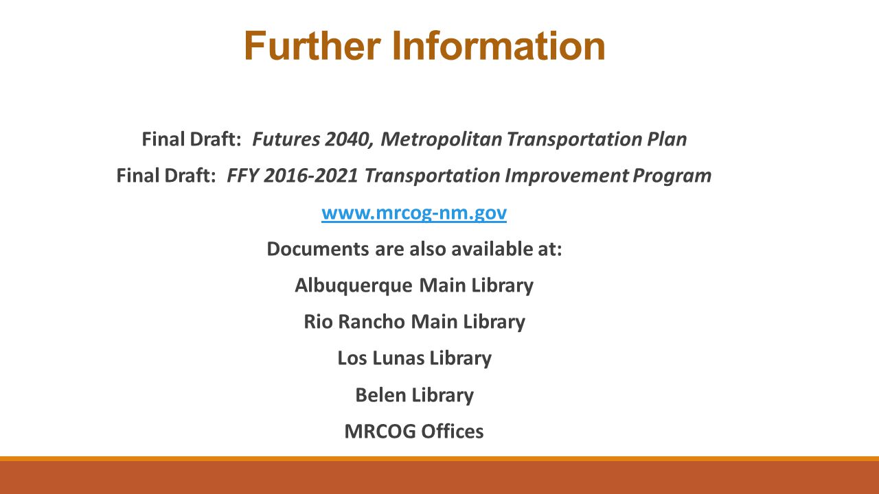 Further Information Final Draft: Futures 2040, Metropolitan Transportation Plan Final Draft: FFY Transportation Improvement Program   Documents are also available at: Albuquerque Main Library Rio Rancho Main Library Los Lunas Library Belen Library MRCOG Offices