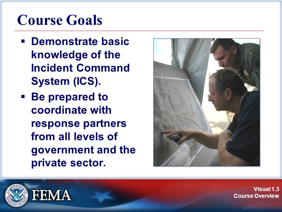 Visual 1.3 Course Overview Course Goals  Demonstrate basic knowledge of the Incident Command System (ICS).