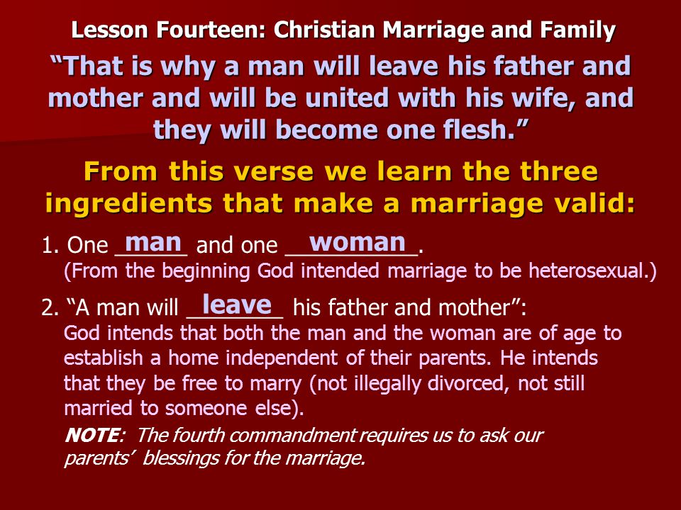 Lesson Fourteen: Christian Marriage and Family From this verse we learn the three ingredients that make a marriage valid: That is why a man will leave his father and mother and will be united with his wife, and they will become one flesh. 1.