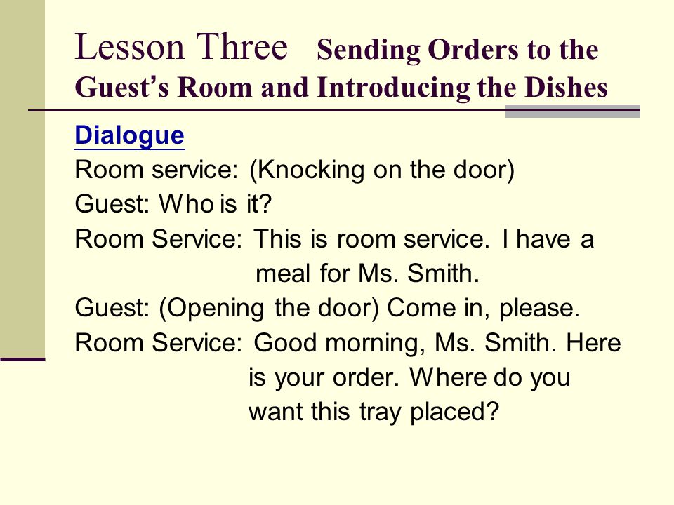 Lesson Three Sending Orders to the Guest ’ s Room and Introducing the Dishes Dialogue Room service: (Knocking on the door) Guest: Who is it.