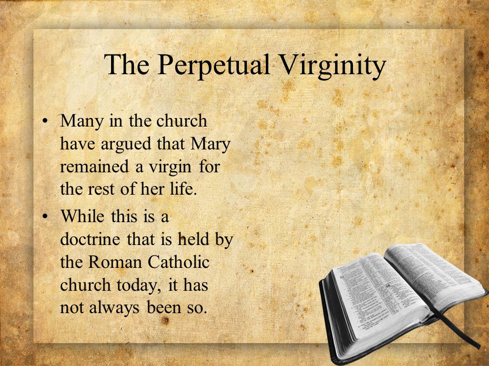 The Perpetual Virginity Many in the church have argued that Mary remained a virgin for the rest of her life.