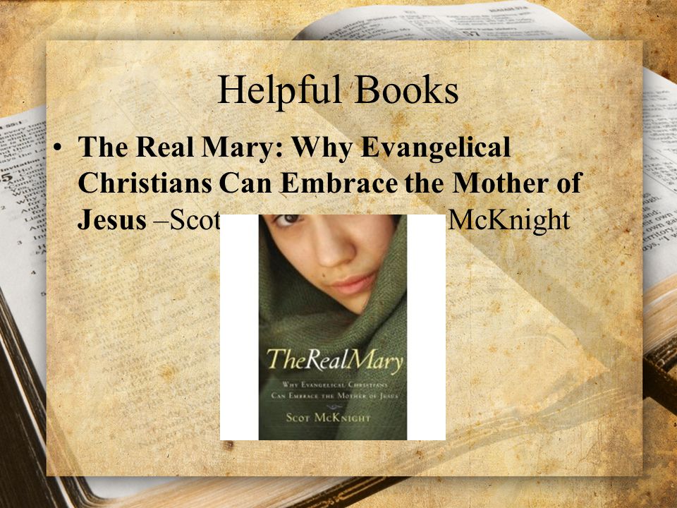 Helpful Books The Real Mary: Why Evangelical Christians Can Embrace the Mother of Jesus –Scot McKnight