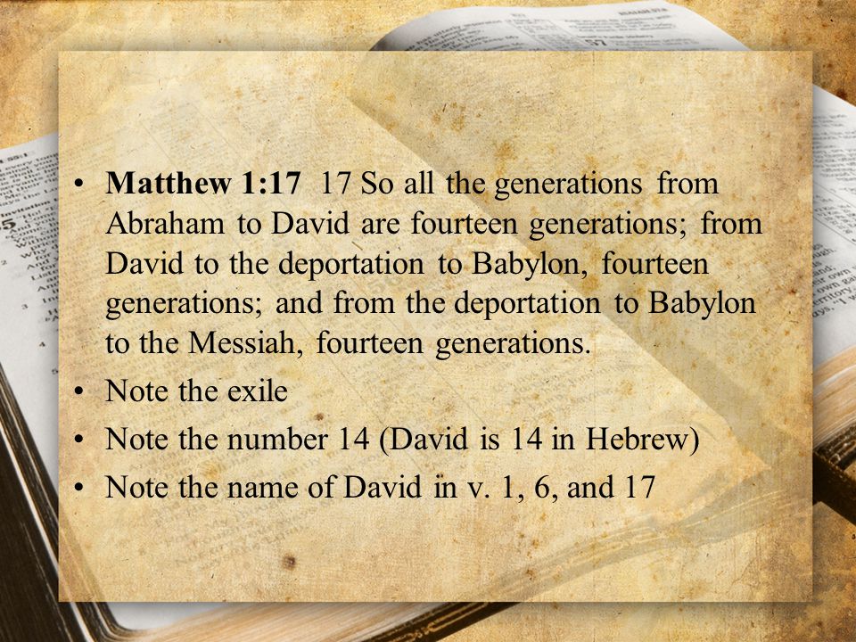 Matthew 1:17 17 So all the generations from Abraham to David are fourteen generations; from David to the deportation to Babylon, fourteen generations; and from the deportation to Babylon to the Messiah, fourteen generations.