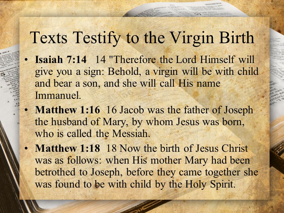 Texts Testify to the Virgin Birth Isaiah 7:14 14 Therefore the Lord Himself will give you a sign: Behold, a virgin will be with child and bear a son, and she will call His name Immanuel.
