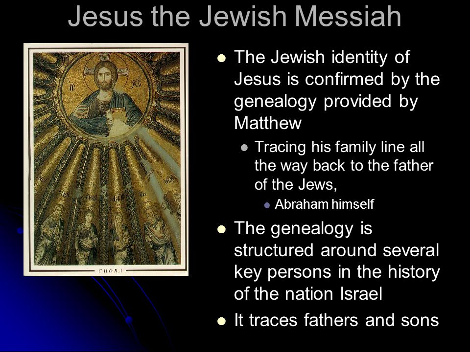 Jesus the Jewish Messiah The Jewish identity of Jesus is confirmed by the genealogy provided by Matthew Tracing his family line all the way back to the father of the Jews, Abraham himself The genealogy is structured around several key persons in the history of the nation Israel It traces fathers and sons