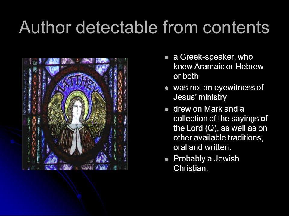 Author detectable from contents a Greek-speaker, who knew Aramaic or Hebrew or both was not an eyewitness of Jesus’ ministry drew on Mark and a collection of the sayings of the Lord (Q), as well as on other available traditions, oral and written.