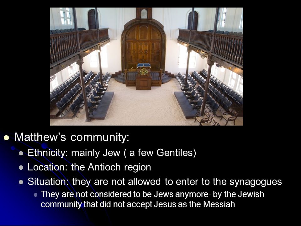 Matthew’s community: Ethnicity: mainly Jew ( a few Gentiles) Location: the Antioch region Situation: they are not allowed to enter to the synagogues They are not considered to be Jews anymore- by the Jewish community that did not accept Jesus as the Messiah