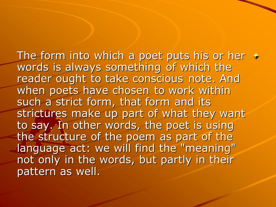 The form into which a poet puts his or her words is always something of which the reader ought to take conscious note.