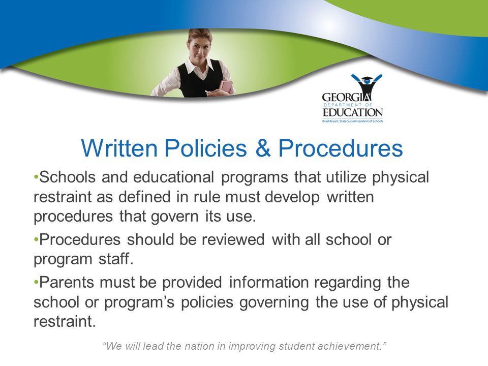 We will lead the nation in improving student achievement. Written Policies & Procedures Schools and educational programs that utilize physical restraint as defined in rule must develop written procedures that govern its use.