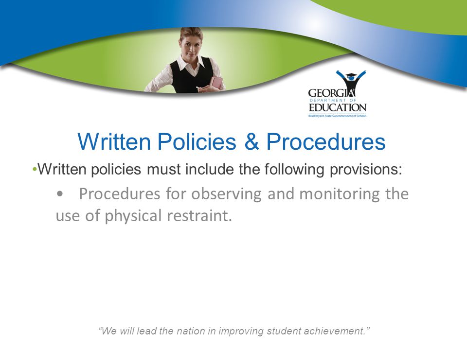 We will lead the nation in improving student achievement. Written Policies & Procedures Written policies must include the following provisions: Procedures for observing and monitoring the use of physical restraint.