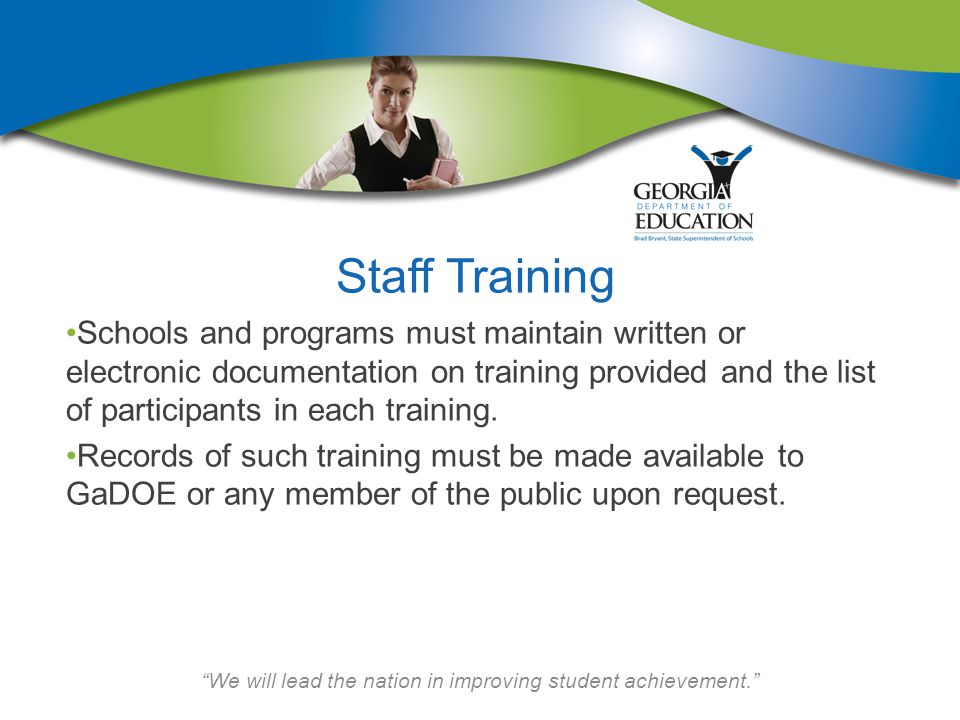 We will lead the nation in improving student achievement. Staff Training Schools and programs must maintain written or electronic documentation on training provided and the list of participants in each training.