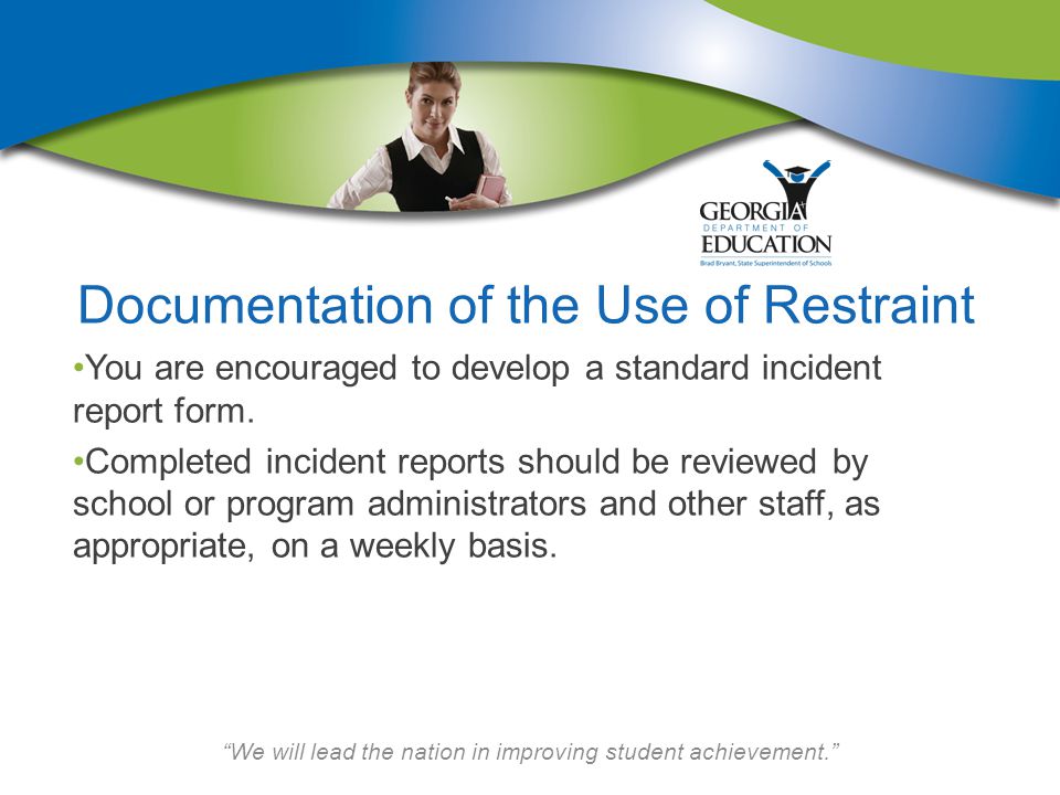 We will lead the nation in improving student achievement. Documentation of the Use of Restraint You are encouraged to develop a standard incident report form.