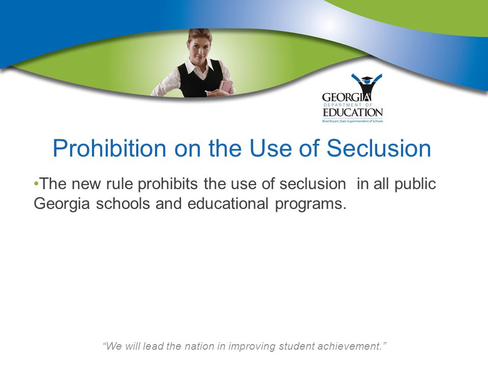 We will lead the nation in improving student achievement. Prohibition on the Use of Seclusion The new rule prohibits the use of seclusion in all public Georgia schools and educational programs.