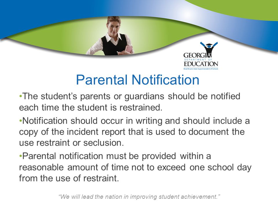 We will lead the nation in improving student achievement. Parental Notification The student’s parents or guardians should be notified each time the student is restrained.