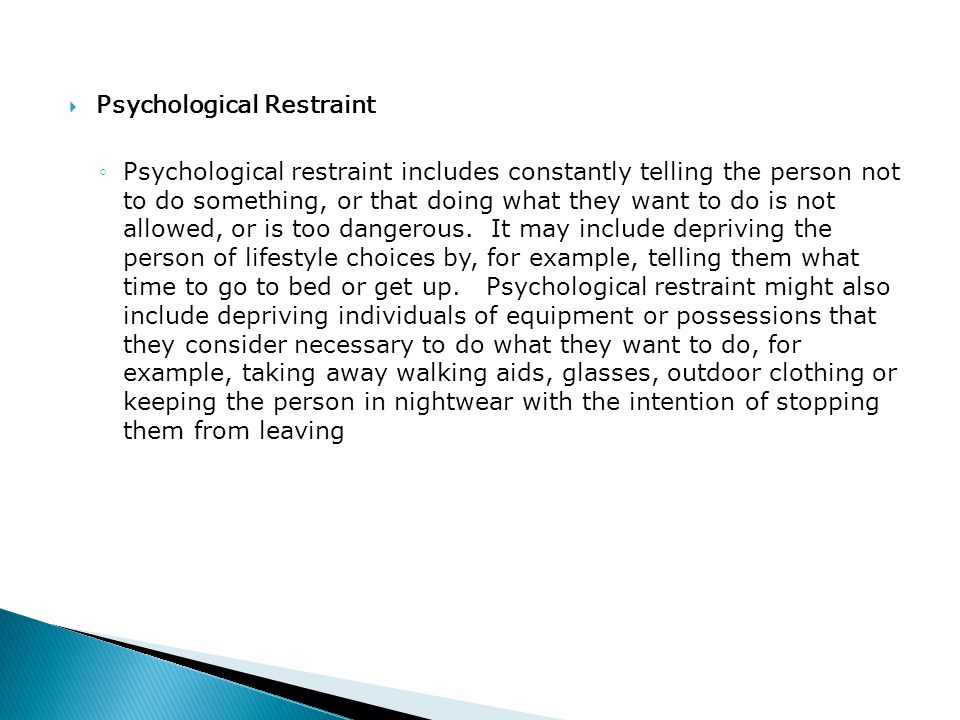  Psychological Restraint ◦Psychological restraint includes constantly telling the person not to do something, or that doing what they want to do is not allowed, or is too dangerous.