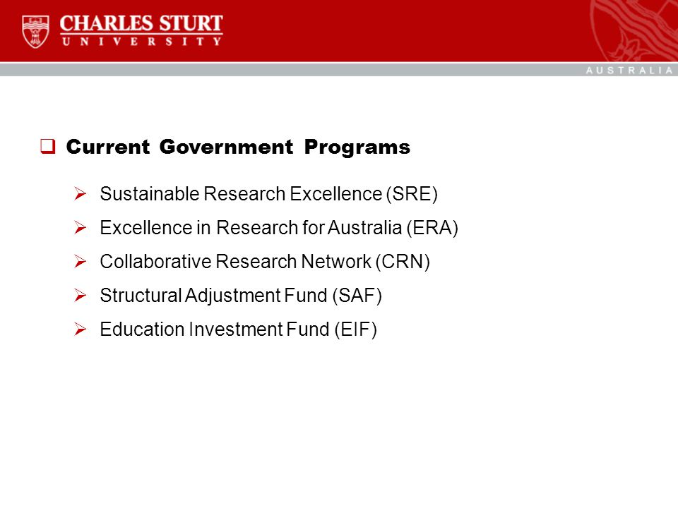  Current Government Programs  Sustainable Research Excellence (SRE)  Excellence in Research for Australia (ERA)  Collaborative Research Network (CRN)  Structural Adjustment Fund (SAF)  Education Investment Fund (EIF)