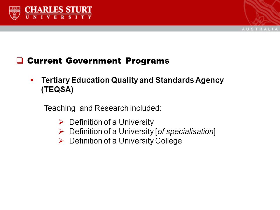  Current Government Programs  Tertiary Education Quality and Standards Agency (TEQSA) Teaching and Research included:  Definition of a University  Definition of a University [of specialisation]  Definition of a University College