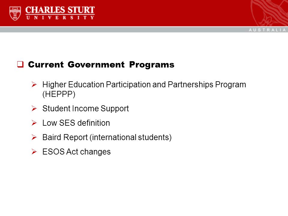  Current Government Programs  Higher Education Participation and Partnerships Program (HEPPP)  Student Income Support  Low SES definition  Baird Report (international students)  ESOS Act changes