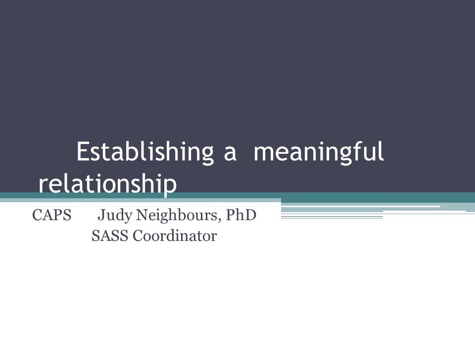Establishing a meaningful relationship CAPS Judy Neighbours, PhD SASS Coordinator