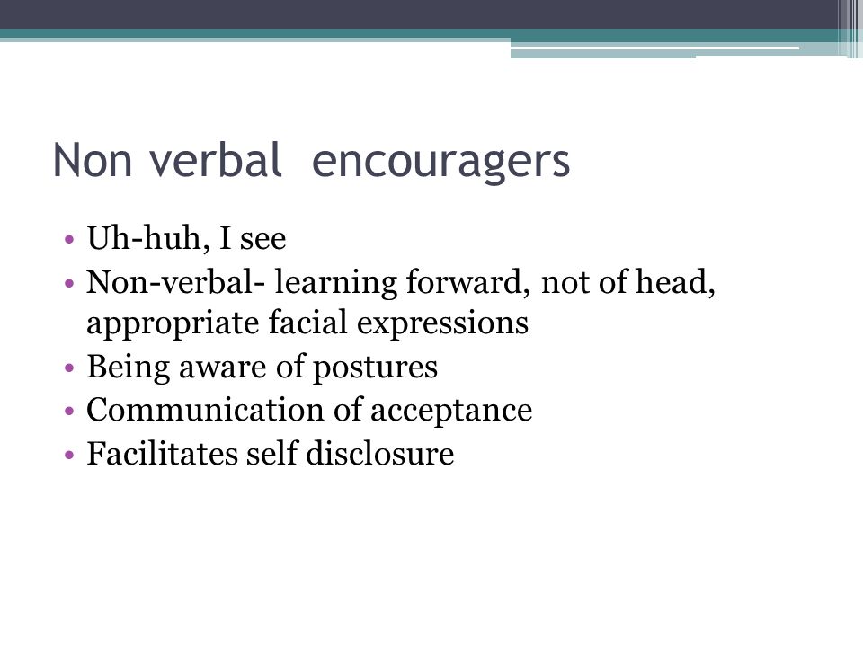 Non verbal encouragers Uh-huh, I see Non-verbal- learning forward, not of head, appropriate facial expressions Being aware of postures Communication of acceptance Facilitates self disclosure