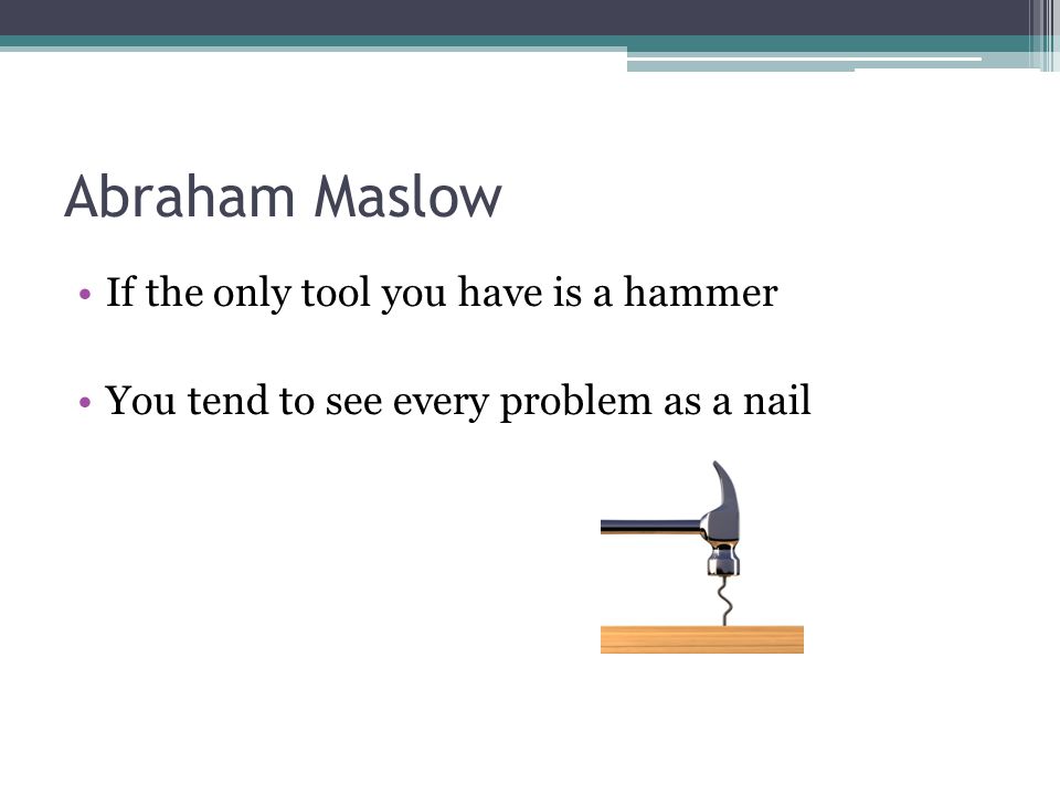 Abraham Maslow If the only tool you have is a hammer You tend to see every problem as a nail