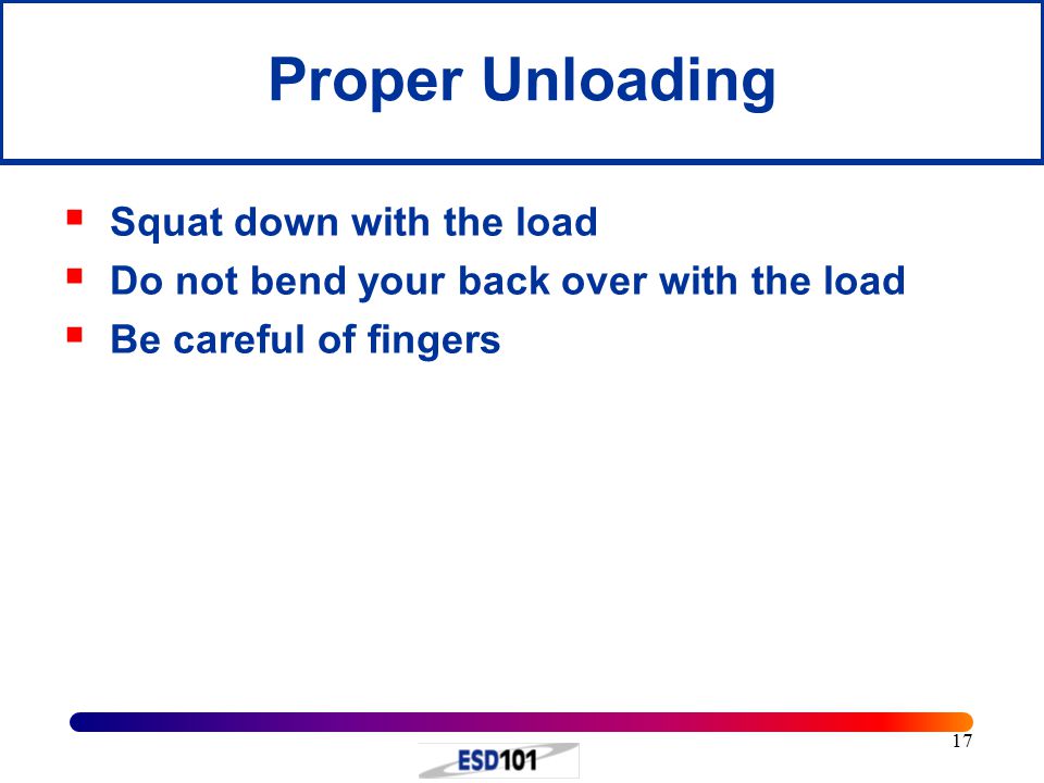 17 Proper Unloading  Squat down with the load  Do not bend your back over with the load  Be careful of fingers