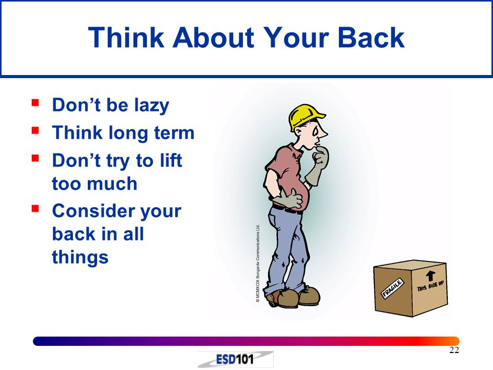 22 Think About Your Back  Don’t be lazy  Think long term  Don’t try to lift too much  Consider your back in all things