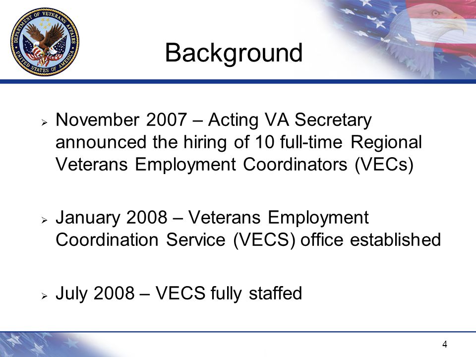 4  November 2007 – Acting VA Secretary announced the hiring of 10 full-time Regional Veterans Employment Coordinators (VECs)  January 2008 – Veterans Employment Coordination Service (VECS) office established  July 2008 – VECS fully staffed Background