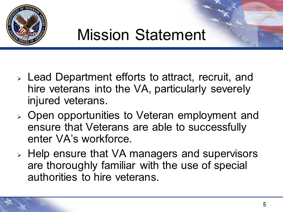 5 Mission Statement  Lead Department efforts to attract, recruit, and hire veterans into the VA, particularly severely injured veterans.