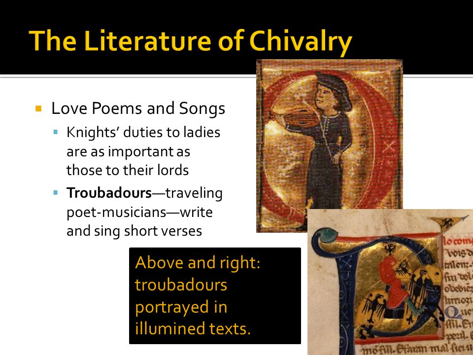  Love Poems and Songs  Knights’ duties to ladies are as important as those to their lords  Troubadours—traveling poet-musicians—write and sing short verses Above and right: troubadours portrayed in illumined texts.