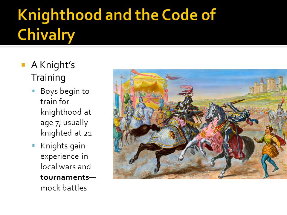 A Knight’s Training  Boys begin to train for knighthood at age 7; usually knighted at 21  Knights gain experience in local wars and tournaments— mock battles