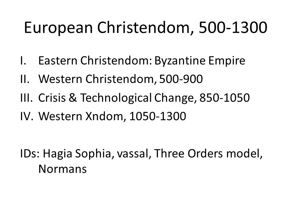 European Christendom, I.Eastern Christendom: Byzantine Empire II.Western Christendom, III.Crisis & Technological Change, IV.Western Xndom, IDs: Hagia Sophia, vassal, Three Orders model, Normans